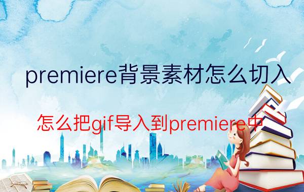 premiere背景素材怎么切入 怎么把gif导入到premiere中？